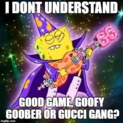 sponge vizard | I DONT UNDERSTAND; GOOD GAME, GOOFY GOOBER OR GUCCI GANG? | image tagged in spongebob | made w/ Imgflip meme maker