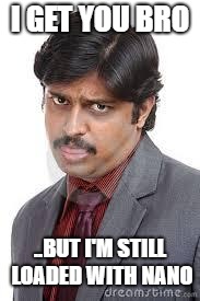 Angry Indian | I GET YOU BRO; ..BUT I'M STILL LOADED WITH NANO | image tagged in angry indian | made w/ Imgflip meme maker