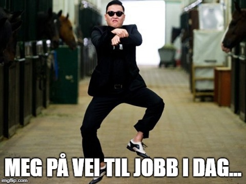 Psy Horse Dance Meme | MEG PÅ VEI TIL JOBB I DAG... | image tagged in memes,psy horse dance | made w/ Imgflip meme maker