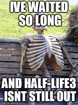 Waiting Skeleton | IVE WAITED SO LONG; AND HALF-LIFE3 ISNT STILL OUT | image tagged in memes,waiting skeleton | made w/ Imgflip meme maker