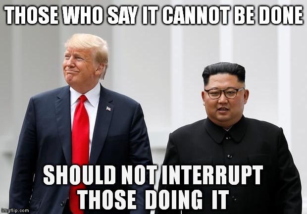 no matter the origin - it's true ! | THOSE WHO SAY IT CANNOT BE DONE; SHOULD NOT INTERRUPT THOSE  DOING  IT | image tagged in memes,kim jong un,north korea,peace talks,donald trump,singapore | made w/ Imgflip meme maker