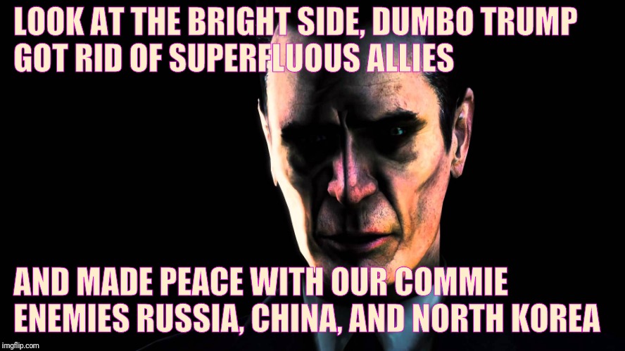 LOOK AT THE BRIGHT SIDE, DUMBO TRUMP GOT RID OF SUPERFLUOUS ALLIES AND MADE PEACE WITH OUR COMMIE ENEMIES RUSSIA, CHINA, AND NORTH KOREA | image tagged in creep,stern faced,vagabondsouffle template | made w/ Imgflip meme maker