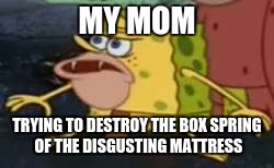 the destruction of the whole mattress turned my mom into this... | MY MOM; TRYING TO DESTROY THE BOX SPRING OF THE DISGUSTING MATTRESS | image tagged in memes,spongegar | made w/ Imgflip meme maker