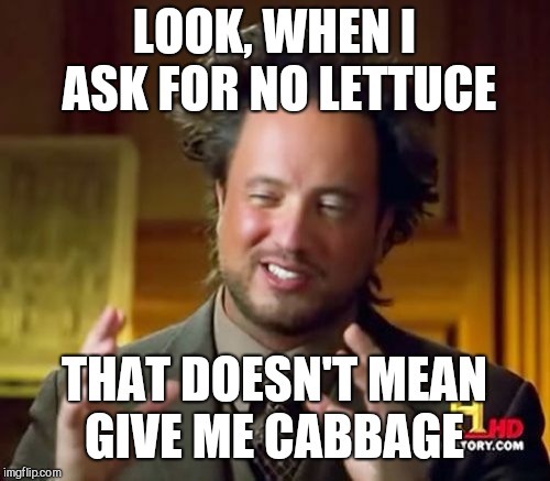 Ancient Aliens Meme | LOOK, WHEN I ASK FOR NO LETTUCE; THAT DOESN'T MEAN GIVE ME CABBAGE | image tagged in memes,ancient aliens | made w/ Imgflip meme maker