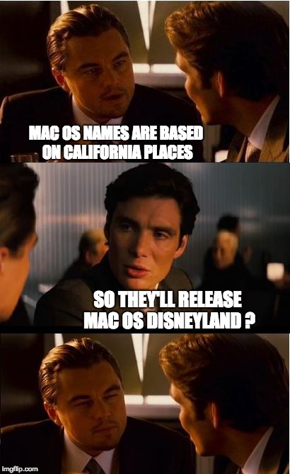 Inception | MAC OS NAMES ARE BASED ON CALIFORNIA PLACES; SO THEY'LL RELEASE MAC OS DISNEYLAND ? | image tagged in memes,inception | made w/ Imgflip meme maker