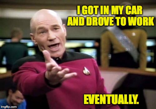 Life is much more pleasant when you optimize your timing. | I GOT IN MY CAR AND DROVE TO WORK; EVENTUALLY. | image tagged in memes,picard wtf | made w/ Imgflip meme maker