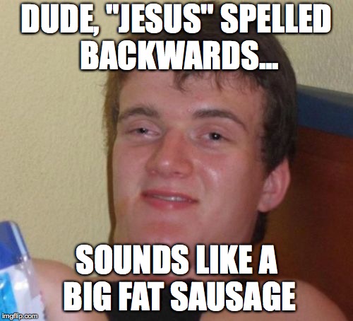 10 Guy | DUDE, "JESUS" SPELLED BACKWARDS... SOUNDS LIKE A BIG FAT SAUSAGE | image tagged in memes,10 guy,funny,jesus,sausage,drugs | made w/ Imgflip meme maker