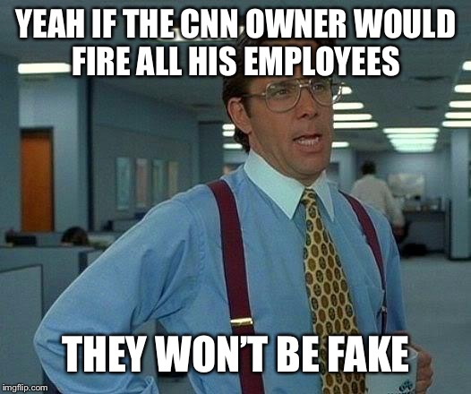 Anything less, Ill never watch again | YEAH IF THE CNN OWNER WOULD FIRE ALL HIS EMPLOYEES; THEY WON’T BE FAKE | image tagged in memes,that would be great,fake ass enemies of america | made w/ Imgflip meme maker