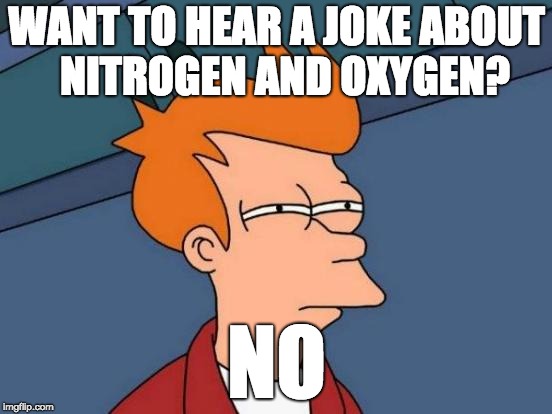 Futurama Fry | WANT TO HEAR A JOKE ABOUT 
NITROGEN AND OXYGEN? NO | image tagged in memes,futurama fry | made w/ Imgflip meme maker
