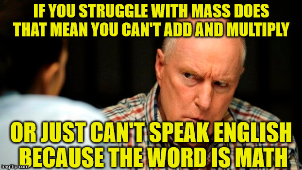 IF YOU STRUGGLE WITH MASS DOES THAT MEAN YOU CAN'T ADD AND MULTIPLY OR JUST CAN'T SPEAK ENGLISH BECAUSE THE WORD IS MATH | made w/ Imgflip meme maker