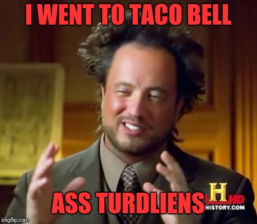 Ancient Aliens | I WENT TO TACO BELL; ASS TURDLIENS | image tagged in memes,ancient aliens | made w/ Imgflip meme maker