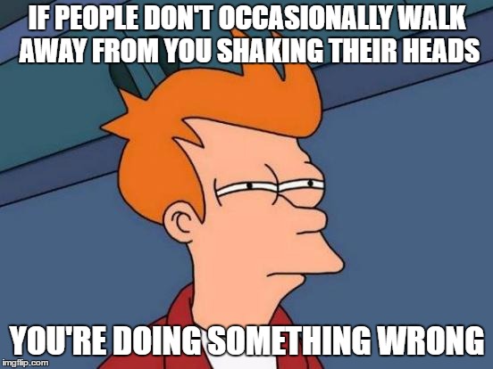 Futurama Fry | IF PEOPLE DON'T OCCASIONALLY WALK AWAY FROM YOU SHAKING THEIR HEADS; YOU'RE DOING SOMETHING WRONG | image tagged in memes,futurama fry,random | made w/ Imgflip meme maker