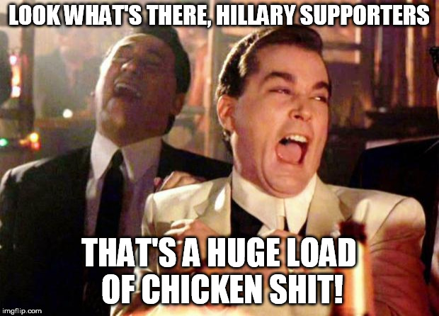 Wise guys laughing | LOOK WHAT'S THERE, HILLARY SUPPORTERS; THAT'S A HUGE LOAD OF CHICKEN SHIT! | image tagged in wise guys laughing | made w/ Imgflip meme maker