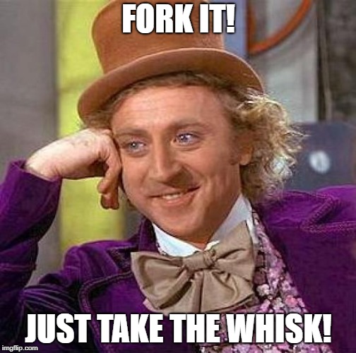 Creepy Condescending Wonka Meme | FORK IT! JUST TAKE THE WHISK! | image tagged in memes,creepy condescending wonka | made w/ Imgflip meme maker
