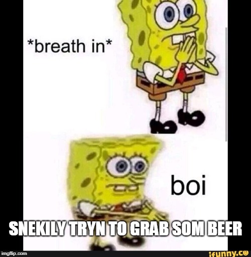 Spongebob Boi | SNEKILY TRYN TO GRAB SOM BEER | image tagged in spongebob boi | made w/ Imgflip meme maker