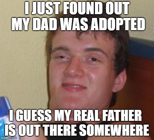 Inconception | I JUST FOUND OUT MY DAD WAS ADOPTED; I GUESS MY REAL FATHER IS OUT THERE SOMEWHERE | image tagged in memes,10 guy | made w/ Imgflip meme maker