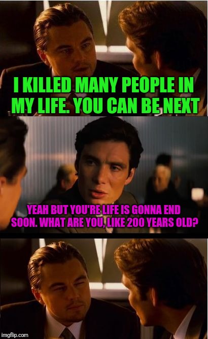 Old Man | I KILLED MANY PEOPLE IN MY LIFE. YOU CAN BE NEXT; YEAH BUT YOU'RE LIFE IS GONNA END SOON. WHAT ARE YOU, LIKE 200 YEARS OLD? | image tagged in memes,inception,old,joke | made w/ Imgflip meme maker