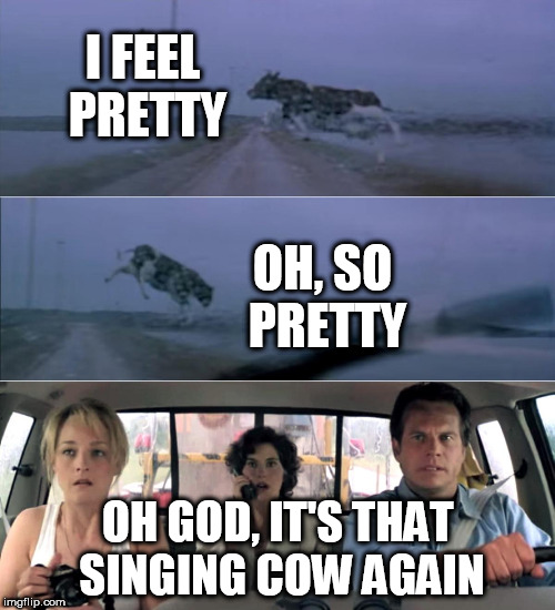Twister flying cow | I FEEL PRETTY; OH, SO PRETTY; OH GOD, IT'S THAT SINGING COW AGAIN | image tagged in twister flying cow | made w/ Imgflip meme maker
