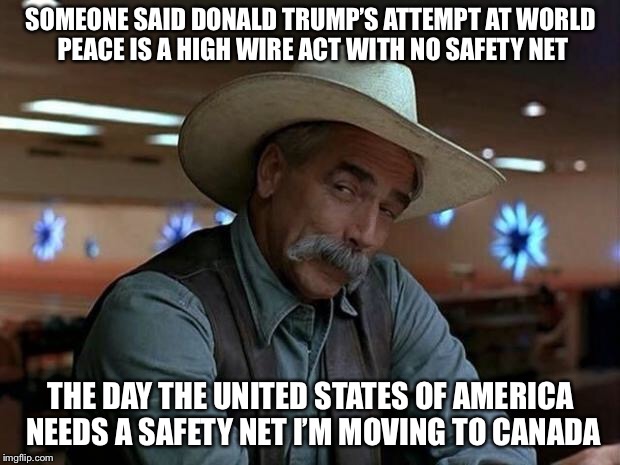 special kind of stupid | SOMEONE SAID DONALD TRUMP’S ATTEMPT AT WORLD PEACE IS A HIGH WIRE ACT WITH NO SAFETY NET; THE DAY THE UNITED STATES OF AMERICA NEEDS A SAFETY NET I’M MOVING TO CANADA | image tagged in special kind of stupid,memes,world peace,donald trump,'murica | made w/ Imgflip meme maker