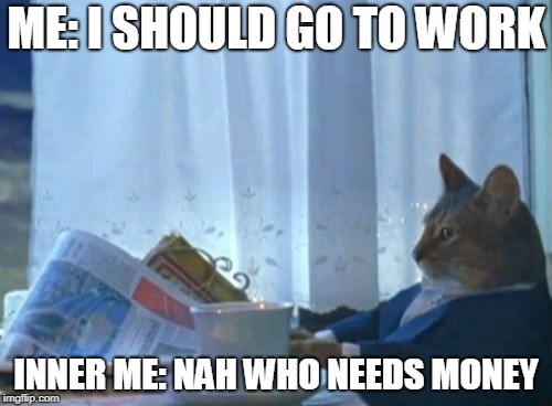 I Should Buy A Boat Cat Meme | ME: I SHOULD GO TO WORK; INNER ME: NAH WHO NEEDS MONEY | image tagged in memes,i should buy a boat cat | made w/ Imgflip meme maker
