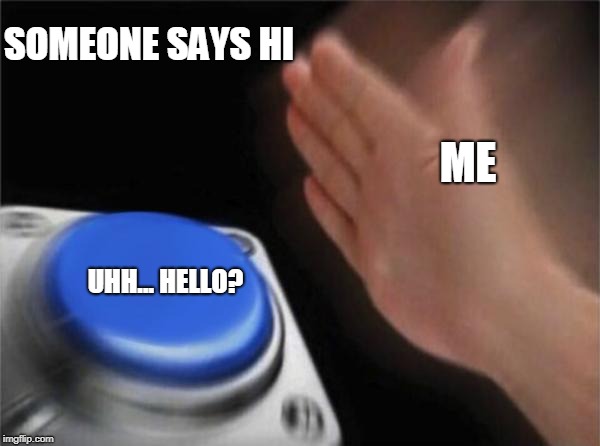 Blank Nut Button | SOMEONE SAYS HI; ME; UHH...
HELLO? | image tagged in memes,blank nut button | made w/ Imgflip meme maker