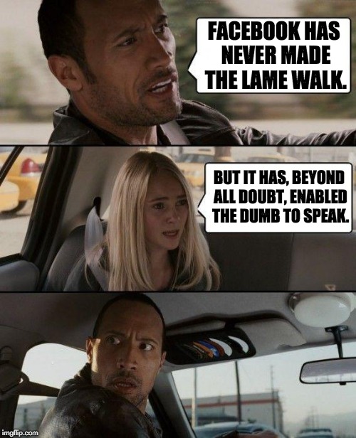 The Rock Driving Meme | FACEBOOK HAS NEVER MADE THE LAME WALK. BUT IT HAS, BEYOND ALL DOUBT, ENABLED THE DUMB TO SPEAK. | image tagged in memes,the rock driving | made w/ Imgflip meme maker