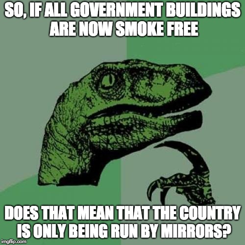 Philosoraptor Meme | SO, IF ALL GOVERNMENT BUILDINGS ARE NOW SMOKE FREE; DOES THAT MEAN THAT THE COUNTRY IS ONLY BEING RUN BY MIRRORS? | image tagged in memes,philosoraptor | made w/ Imgflip meme maker