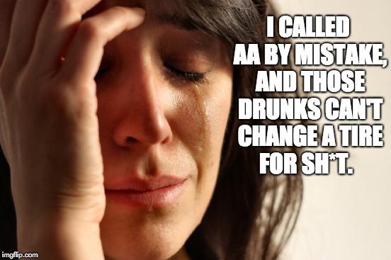First World Problems Meme | I CALLED AA BY MISTAKE, AND THOSE DRUNKS CAN'T CHANGE A TIRE FOR SH*T. | image tagged in memes,first world problems | made w/ Imgflip meme maker