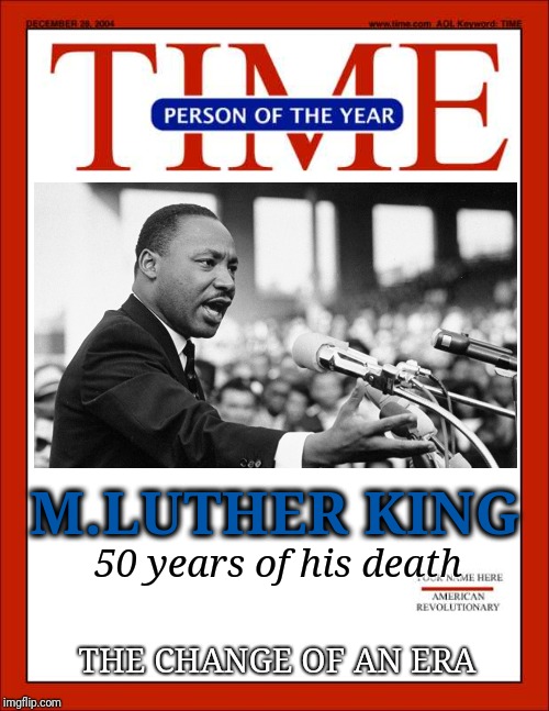 time magazine person of the year | M.LUTHER KING; 50 years of his death; THE CHANGE OF AN ERA | image tagged in time magazine person of the year | made w/ Imgflip meme maker