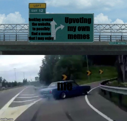Left Exit 12 Off Ramp Meme | Upvoting my own memes; looking around the website to possibly find a meme that i may enjoy; me | image tagged in memes,left exit 12 off ramp | made w/ Imgflip meme maker