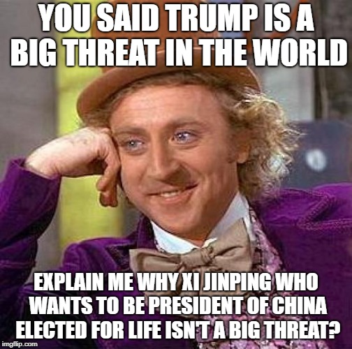 Creepy Condescending Wonka Meme | YOU SAID TRUMP IS A BIG THREAT IN THE WORLD; EXPLAIN ME WHY XI JINPING WHO WANTS TO BE PRESIDENT OF CHINA ELECTED FOR LIFE ISN'T A BIG THREAT? | image tagged in memes,creepy condescending wonka | made w/ Imgflip meme maker