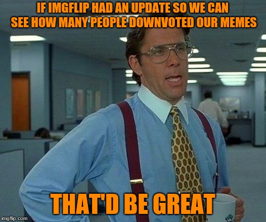 cmon imgflip lets see our downvotes | IF IMGFLIP HAD AN UPDATE SO WE CAN SEE HOW MANY PEOPLE DOWNVOTED OUR MEMES; THAT'D BE GREAT | image tagged in memes,that would be great,imgflip | made w/ Imgflip meme maker