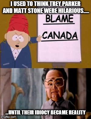 Trey and Matter Were Right | I USED TO THINK TREY PARKER AND MATT STONE WERE HILARIOUS..... ...UNTIL THEIR IDIOCY BECAME REALITY | image tagged in blame canada,kim jong,trump,south park,team america | made w/ Imgflip meme maker