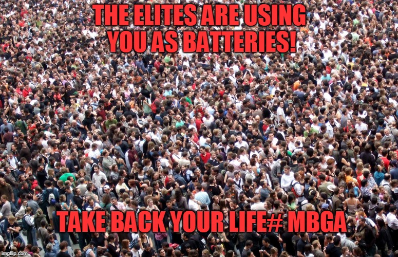 crowd of people | THE ELITES ARE USING YOU AS BATTERIES! TAKE BACK YOUR LIFE# MBGA | image tagged in crowd of people | made w/ Imgflip meme maker