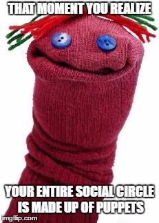 sock puppet | THAT MOMENT YOU REALIZE; YOUR ENTIRE SOCIAL CIRCLE IS MADE UP OF PUPPETS | image tagged in sock puppet | made w/ Imgflip meme maker