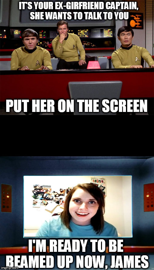 star trek on screen | IT'S YOUR EX-GIRFRIEND CAPTAIN, SHE WANTS TO TALK TO YOU; PUT HER ON THE SCREEN; I'M READY TO BE BEAMED UP NOW, JAMES | image tagged in star trek on screen | made w/ Imgflip meme maker