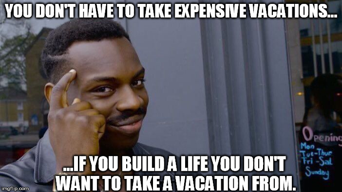 Roll Safe Think About It Meme | YOU DON'T HAVE TO TAKE EXPENSIVE VACATIONS... ...IF YOU BUILD A LIFE YOU DON'T WANT TO TAKE A VACATION FROM. | image tagged in memes,roll safe think about it | made w/ Imgflip meme maker