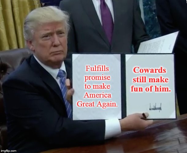 If you got nothing nice to say, SHUT UP! | Fulfills promise to make America Great Again. Cowards still make fun of him. | image tagged in memes,trump bill signing | made w/ Imgflip meme maker