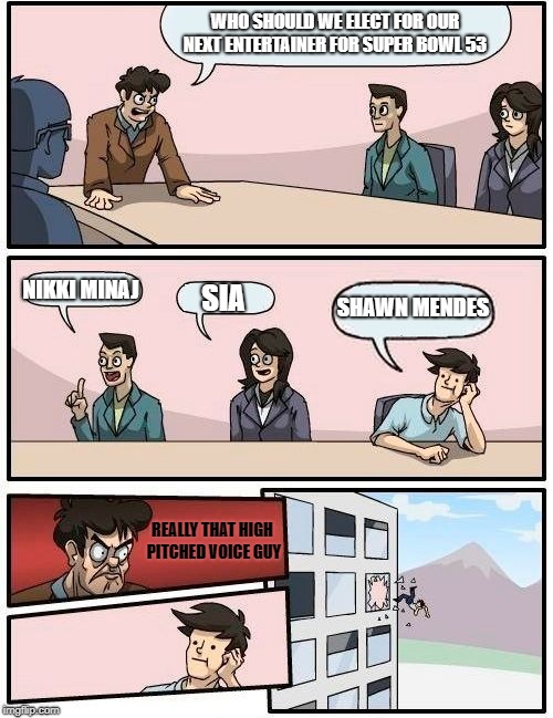 Bad Decision | WHO SHOULD WE ELECT FOR OUR NEXT ENTERTAINER FOR SUPER BOWL 53; NIKKI MINAJ; SHAWN MENDES; SIA; REALLY THAT HIGH PITCHED VOICE GUY | image tagged in memes,boardroom meeting suggestion,funny | made w/ Imgflip meme maker