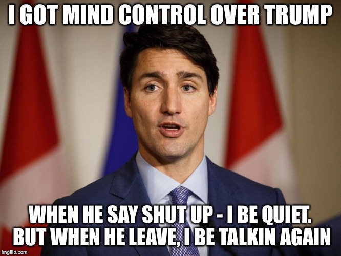 Friday at the G7 | I GOT MIND CONTROL OVER TRUMP; WHEN HE SAY SHUT UP - I BE QUIET. BUT WHEN HE LEAVE, I BE TALKIN AGAIN | image tagged in justin trudeau,trump,g7,friday,smokey,politics | made w/ Imgflip meme maker