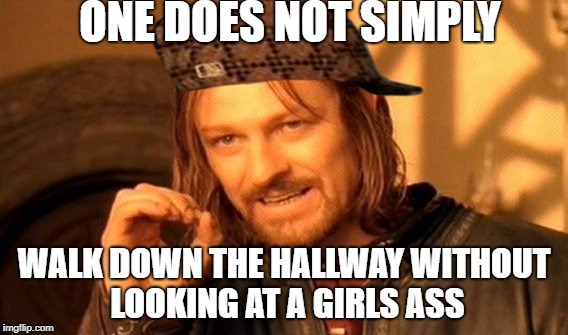 One Does Not Simply Meme | ONE DOES NOT SIMPLY; WALK DOWN THE HALLWAY WITHOUT LOOKING AT A GIRLS ASS | image tagged in memes,one does not simply,scumbag | made w/ Imgflip meme maker