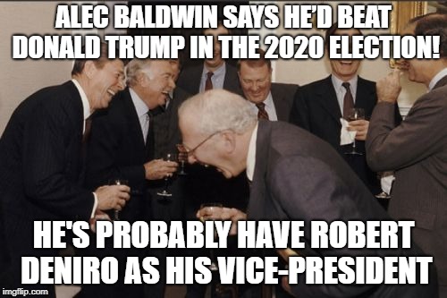 Laughing Men In Suits Meme | ALEC BALDWIN SAYS HE’D BEAT DONALD TRUMP IN THE 2020 ELECTION! HE'S PROBABLY HAVE ROBERT DENIRO AS HIS VICE-PRESIDENT | image tagged in memes,laughing men in suits | made w/ Imgflip meme maker
