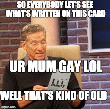 Maury Lie Detector Meme | SO EVERYBODY LET'S SEE WHAT'S WRITTEN ON THIS CARD; UR MUM GAY LOL; WELL THAT'S KIND OF OLD | image tagged in memes,maury lie detector | made w/ Imgflip meme maker
