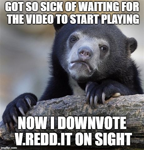 Confession Bear Meme | GOT SO SICK OF WAITING FOR THE VIDEO TO START PLAYING; NOW I DOWNVOTE V.REDD.IT ON SIGHT | image tagged in memes,confession bear,AdviceAnimals | made w/ Imgflip meme maker