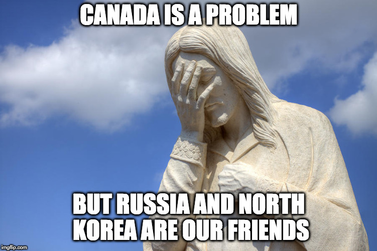 jesus facepalm | CANADA IS A PROBLEM; BUT RUSSIA AND NORTH KOREA ARE OUR FRIENDS | image tagged in jesus facepalm | made w/ Imgflip meme maker