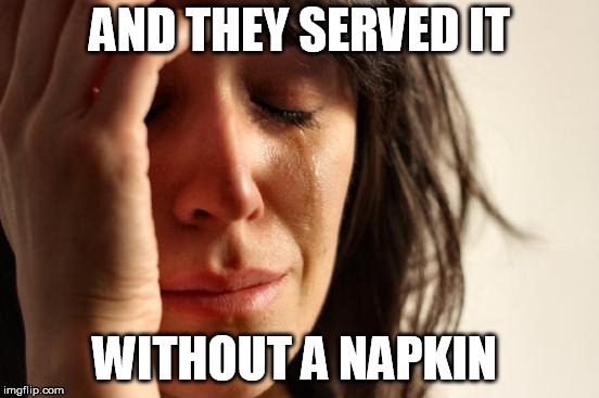 First World Problems Meme | AND THEY SERVED IT WITHOUT A NAPKIN | image tagged in memes,first world problems | made w/ Imgflip meme maker