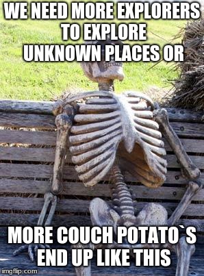 Waiting Skeleton | WE NEED MORE
EXPLORERS TO EXPLORE UNKNOWN PLACES
OR; MORE COUCH POTATO`S END UP LIKE THIS | image tagged in memes,waiting skeleton | made w/ Imgflip meme maker