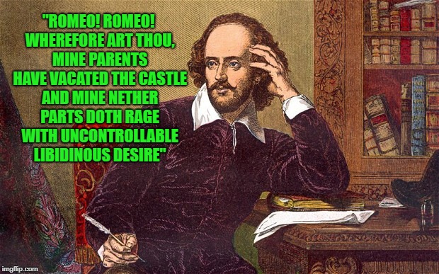 "ROMEO! ROMEO! WHEREFORE ART THOU, MINE PARENTS HAVE VACATED THE CASTLE AND MINE NETHER PARTS DOTH RAGE WITH UNCONTROLLABLE LIBIDINOUS DESIR | made w/ Imgflip meme maker