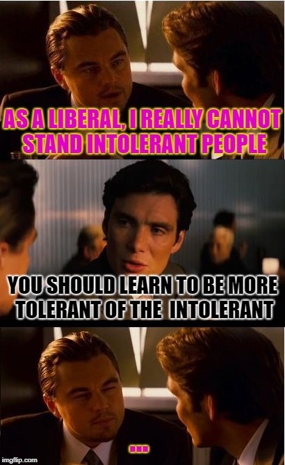 Intolerance. | AS A LIBERAL, I REALLY CANNOT STAND INTOLERANT PEOPLE; YOU SHOULD LEARN TO BE MORE TOLERANT OF THE  INTOLERANT; ... | image tagged in memes,inception | made w/ Imgflip meme maker