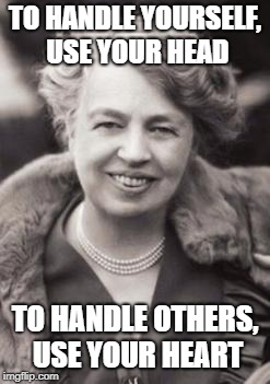 Eleanor Roosevelt | TO HANDLE YOURSELF, USE YOUR HEAD; TO HANDLE OTHERS, USE YOUR HEART | image tagged in eleanor roosevelt | made w/ Imgflip meme maker